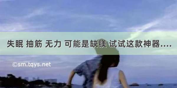 失眠 抽筋 无力 可能是缺镁 试试这款神器....