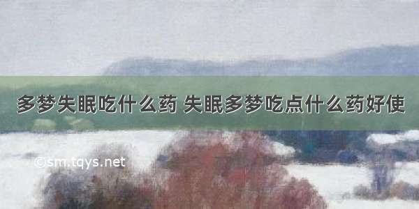 多梦失眠吃什么药 失眠多梦吃点什么药好使