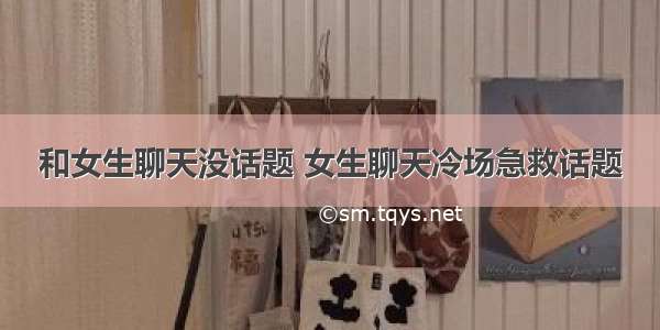 和女生聊天没话题 女生聊天冷场急救话题