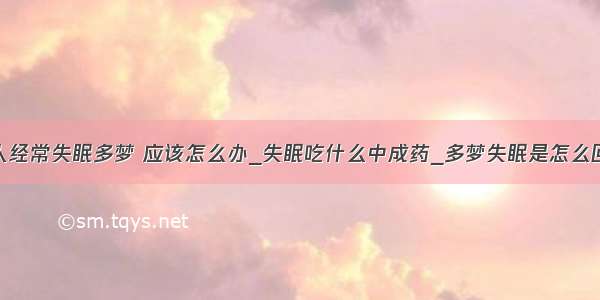 女人经常失眠多梦 应该怎么办_失眠吃什么中成药_多梦失眠是怎么回事