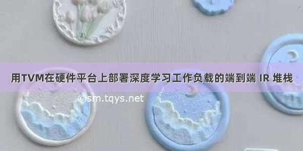 用TVM在硬件平台上部署深度学习工作负载的端到端 IR 堆栈