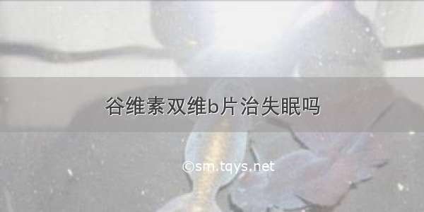 谷维素双维b片治失眠吗