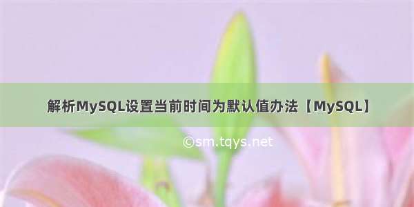 解析MySQL设置当前时间为默认值办法【MySQL】