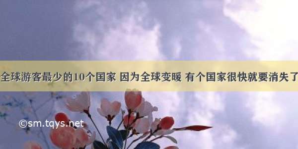 全球游客最少的10个国家 因为全球变暖 有个国家很快就要消失了