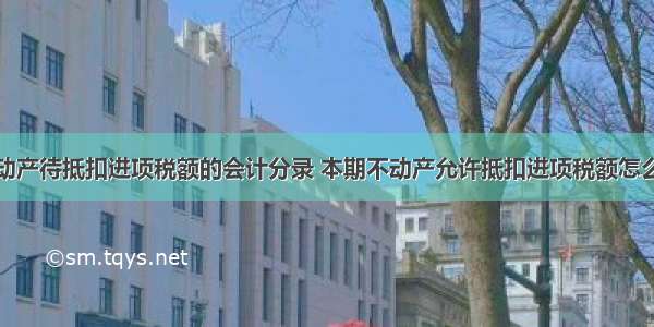 不动产待抵扣进项税额的会计分录 本期不动产允许抵扣进项税额怎么算