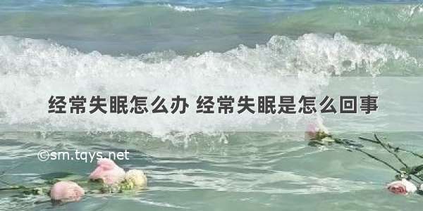 经常失眠怎么办 经常失眠是怎么回事