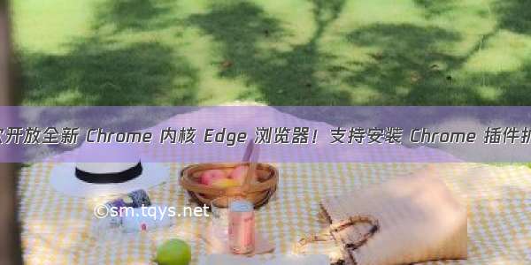 微软开放全新 Chrome 内核 Edge 浏览器！支持安装 Chrome 插件扩展