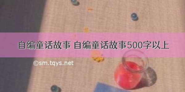 自编童话故事 自编童话故事500字以上