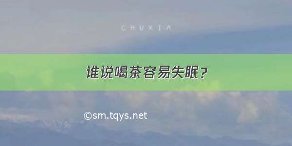 谁说喝茶容易失眠？