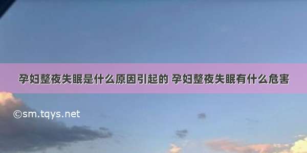 孕妇整夜失眠是什么原因引起的 孕妇整夜失眠有什么危害