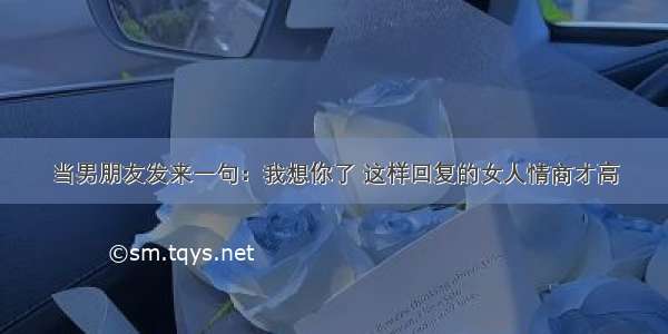 当男朋友发来一句：我想你了 这样回复的女人情商才高