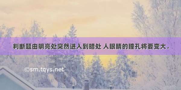 判断题由明亮处突然进入到暗处 人眼睛的瞳孔将要变大．