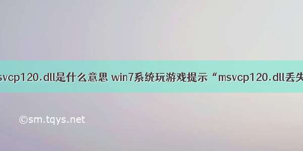 计算机中丢失msvcp120.dll是什么意思 win7系统玩游戏提示“msvcp120.dll丢失”怎么修复...