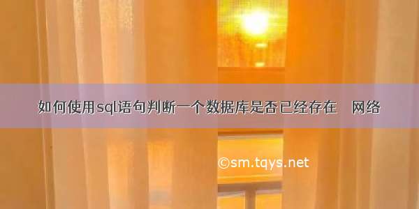 如何使用sql语句判断一个数据库是否已经存在 – 网络