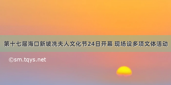 第十七届海口新坡冼夫人文化节24日开幕 现场设多项文体活动