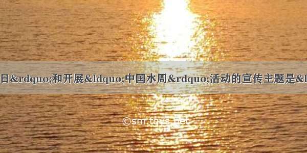 我国纪念&ldquo;世界水日&rdquo;和开展&ldquo;中国水周&rdquo;活动的宣传主题是&ldquo;落实科学发展观 节