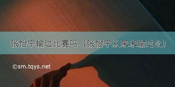 张怡宁输过比赛吗（张怡宁从来未输过么）