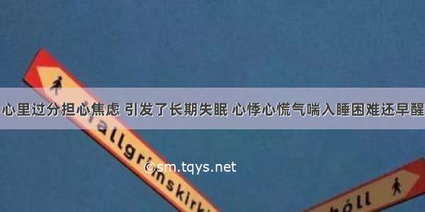 心里过分担心焦虑 引发了长期失眠 心悸心慌气喘入睡困难还早醒