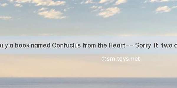 ---I’d like to buy a book named Confucius from the Heart-- Sorry  it  two days ago. A.