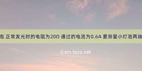 一个小灯泡 正常发光时的电阻为20Ω 通过的电流为0.6A 要测量小灯泡两端的电压 所