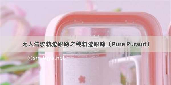 无人驾驶轨迹跟踪之纯轨迹跟踪（Pure Pursuit）