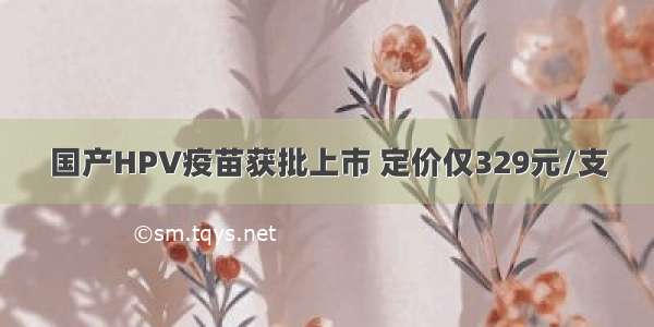 国产HPV疫苗获批上市 定价仅329元/支