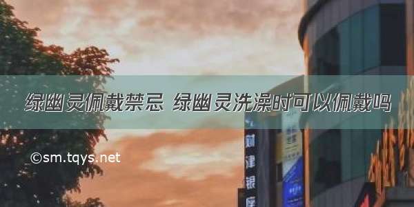 绿幽灵佩戴禁忌 绿幽灵洗澡时可以佩戴吗