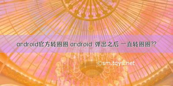 android官方转圈圈 android  弹出之后 一直转圈圈??