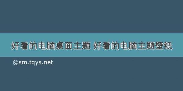 好看的电脑桌面主题 好看的电脑主题壁纸