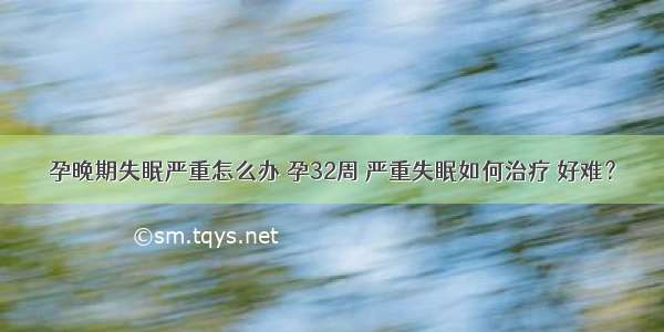 孕晚期失眠严重怎么办 孕32周 严重失眠如何治疗 好难？