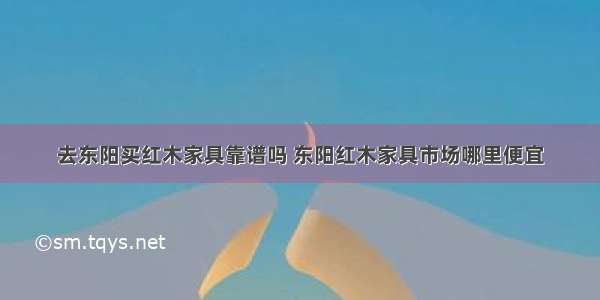 去东阳买红木家具靠谱吗 东阳红木家具市场哪里便宜