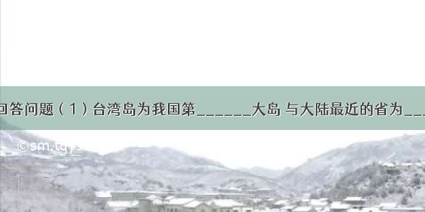 读图 按要求回答问题（1）台湾岛为我国第______大岛 与大陆最近的省为______．（2）