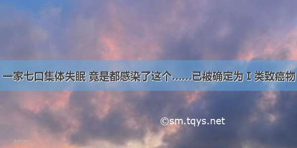 一家七口集体失眠 竟是都感染了这个……已被确定为Ⅰ类致癌物