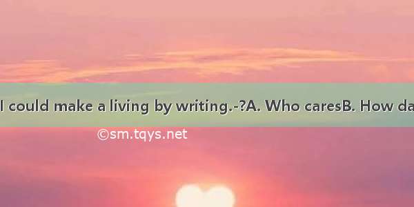-I wonder if I could make a living by writing.-?A. Who caresB. How dare you C. For