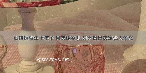 没结婚就生下孩子 男友嫌婴儿太吵 做出决定让人愤怒