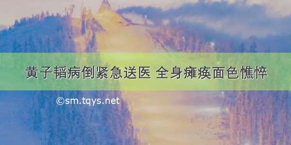 黄子韬病倒紧急送医 全身瘫痪面色憔悴