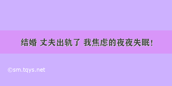 结婚 丈夫出轨了 我焦虑的夜夜失眠！