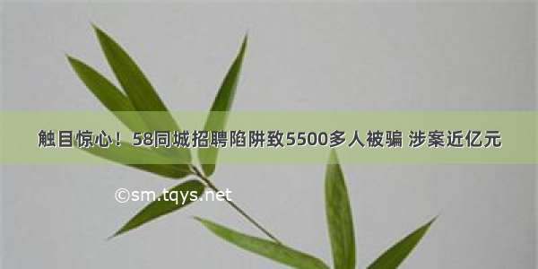 触目惊心！58同城招聘陷阱致5500多人被骗 涉案近亿元