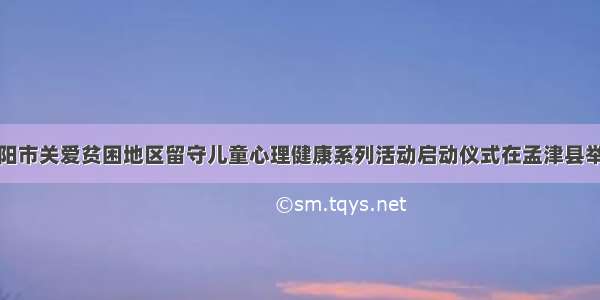 洛阳市关爱贫困地区留守儿童心理健康系列活动启动仪式在孟津县举行