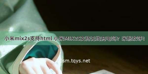 小米mix2s支持html 小米MIX2S支持无线充电吗？米粉欢呼！