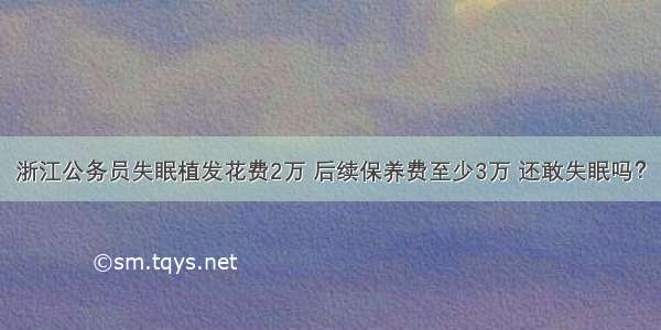 浙江公务员失眠植发花费2万 后续保养费至少3万 还敢失眠吗？