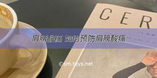 肩膀酸痛 如何预防肩膀酸痛