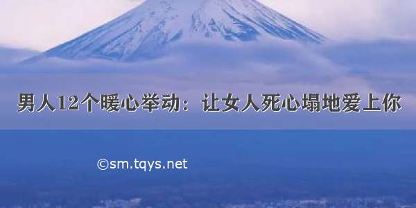 男人12个暖心举动：让女人死心塌地爱上你