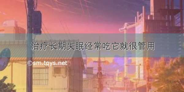 治疗长期失眠经常吃它就很管用