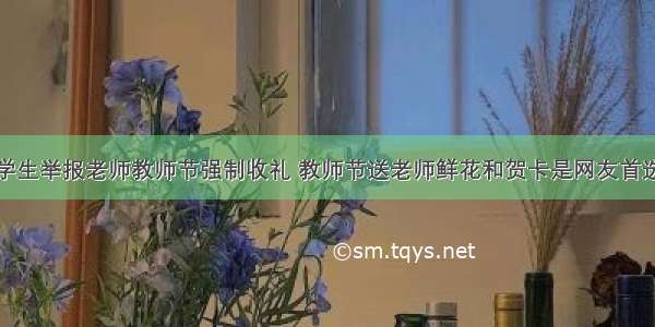 学生举报老师教师节强制收礼 教师节送老师鲜花和贺卡是网友首选