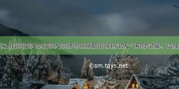 单选题近年来 我国北部 西北部大部分地区频繁出现扬尘天气和沙尘暴。造成这些恶劣天