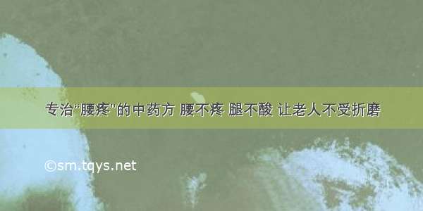 专治“腰疼”的中药方 腰不疼 腿不酸 让老人不受折磨