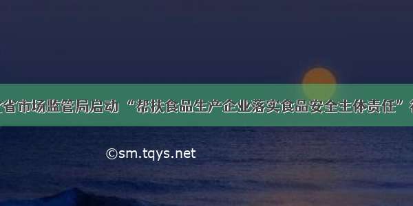 湖北省市场监管局启动 “帮扶食品生产企业落实食品安全主体责任”行动