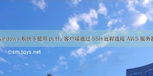Windows 系统下使用 putty 客户端通过 SSH 远程连接 AWS 服务器