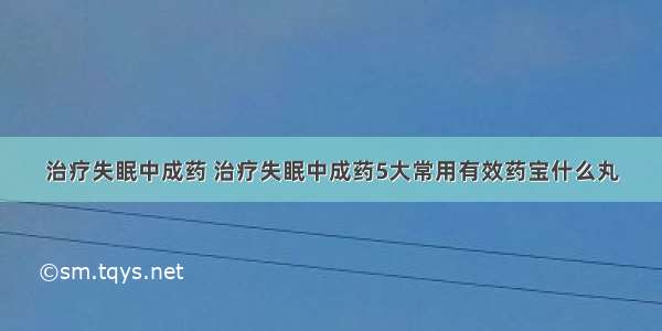 治疗失眠中成药 治疗失眠中成药5大常用有效药宝什么丸